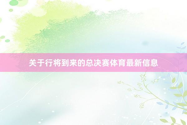 关于行将到来的总决赛体育最新信息