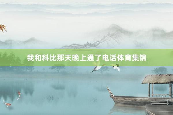 我和科比那天晚上通了电话体育集锦