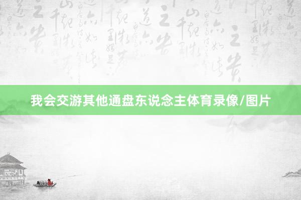 我会交游其他通盘东说念主体育录像/图片