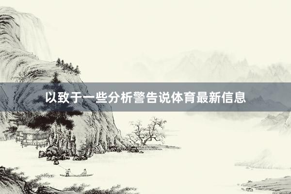 以致于一些分析警告说体育最新信息
