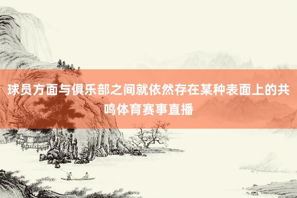 球员方面与俱乐部之间就依然存在某种表面上的共鸣体育赛事直播