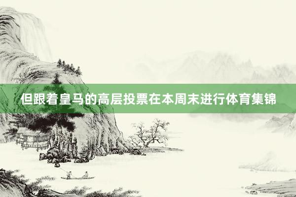 但跟着皇马的高层投票在本周末进行体育集锦