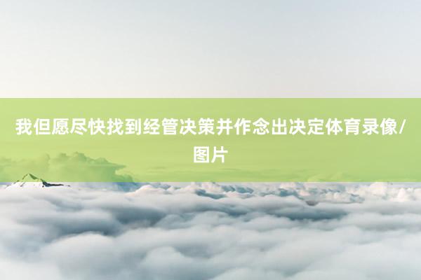 我但愿尽快找到经管决策并作念出决定体育录像/图片