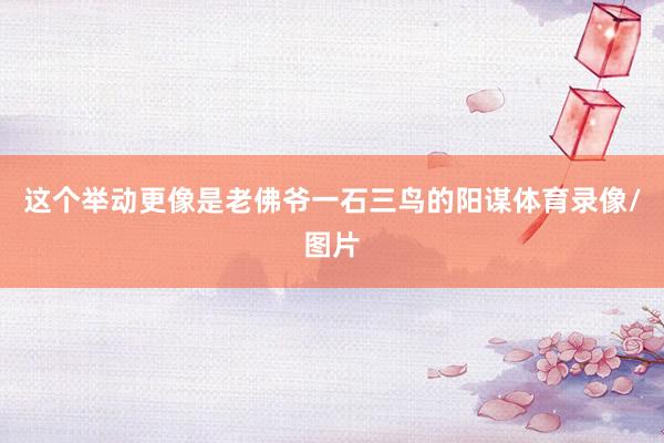 这个举动更像是老佛爷一石三鸟的阳谋体育录像/图片