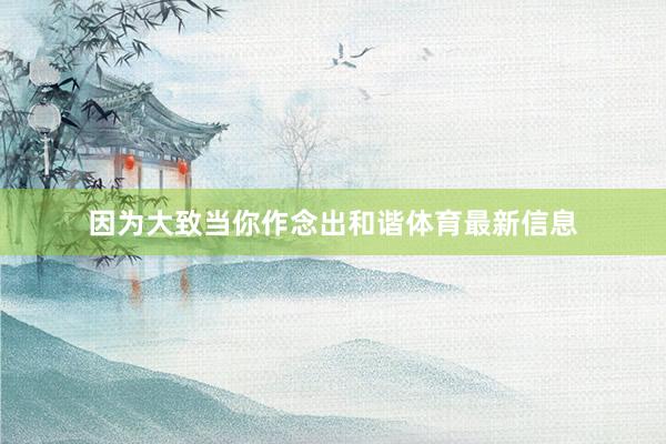 因为大致当你作念出和谐体育最新信息