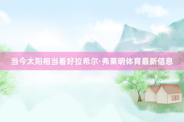 当今太阳相当看好拉希尔·弗莱明体育最新信息