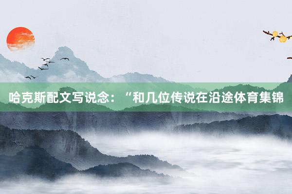 哈克斯配文写说念:“和几位传说在沿途体育集锦