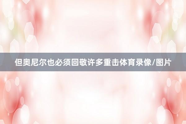 但奥尼尔也必须回敬许多重击体育录像/图片