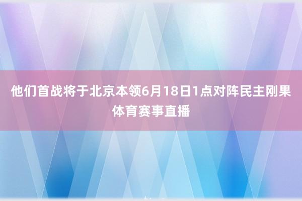 他们首战将于北京本领6月18日1点对阵民主刚果体育赛事直播