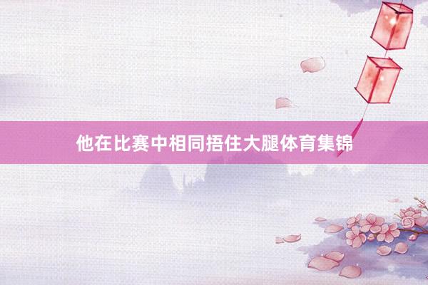 他在比赛中相同捂住大腿体育集锦
