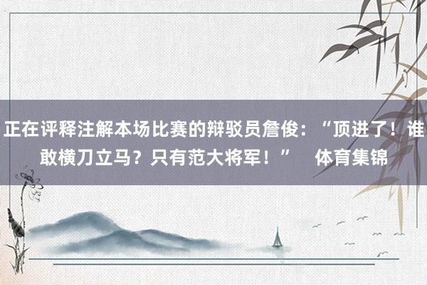 正在评释注解本场比赛的辩驳员詹俊：“顶进了！谁敢横刀立马？只有范大将军！”    体育集锦