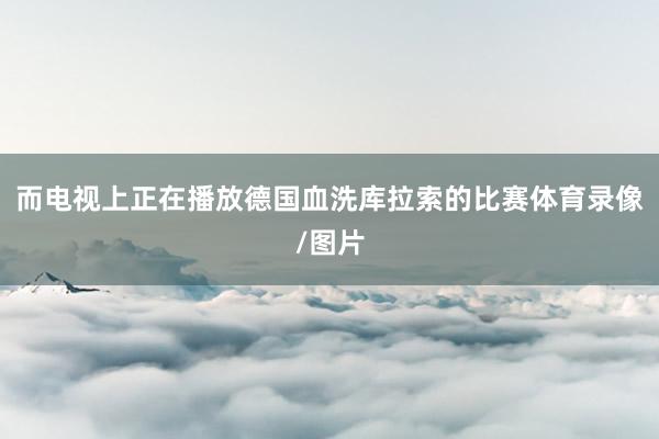 而电视上正在播放德国血洗库拉索的比赛体育录像/图片