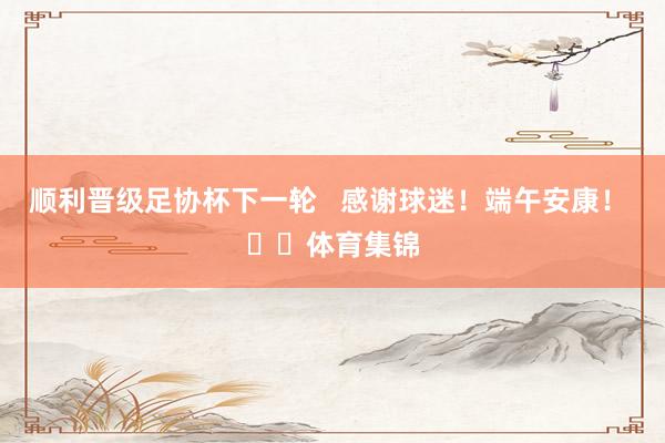 顺利晋级足协杯下一轮   感谢球迷！端午安康！ ❤️体育集锦