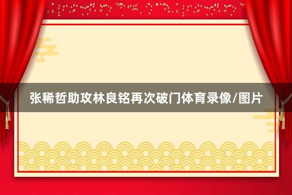 张稀哲助攻林良铭再次破门体育录像/图片