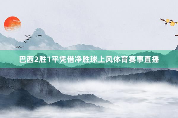 巴西2胜1平凭借净胜球上风体育赛事直播