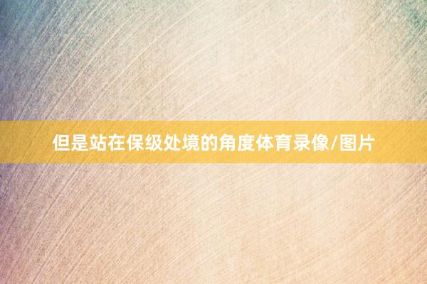 但是站在保级处境的角度体育录像/图片