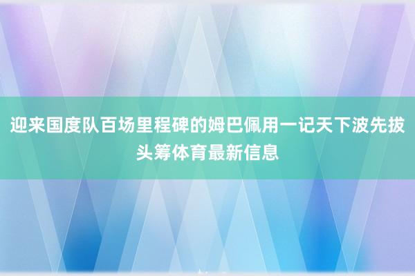 迎来国度队百场里程碑的姆巴佩用一记天下波先拔头筹体育最新信息