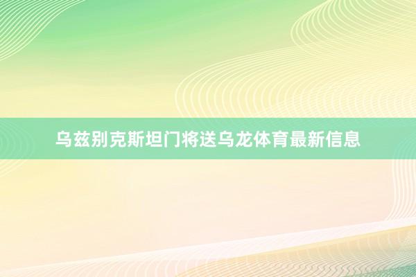 乌兹别克斯坦门将送乌龙体育最新信息