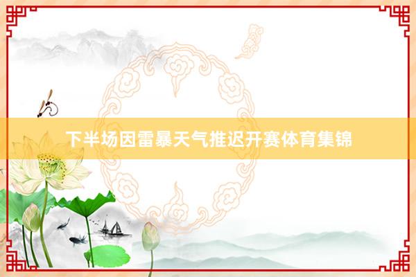 下半场因雷暴天气推迟开赛体育集锦