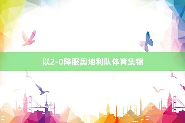 以2-0降服奥地利队体育集锦