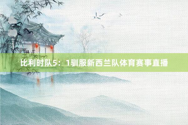 比利时队5：1驯服新西兰队体育赛事直播