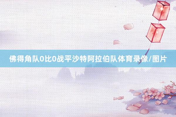 佛得角队0比0战平沙特阿拉伯队体育录像/图片